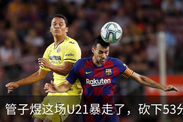 管子煜这场U21暴走了，砍下53分+8记三分！中国男篮20岁2米前锋崛起